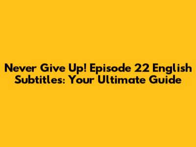 Never Give Up! Episode 22 English Subtitles: Your Ultimate Guide