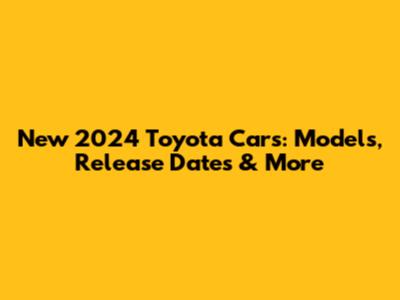 New 2024 Toyota Cars: Models, Release Dates & More
