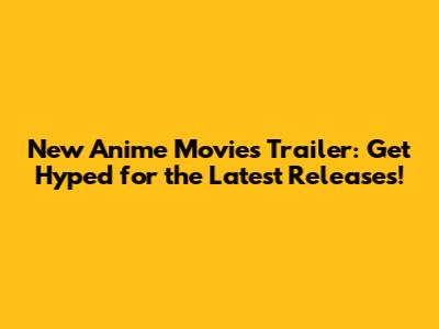 New Anime Movies Trailer: Get Hyped for the Latest Releases!