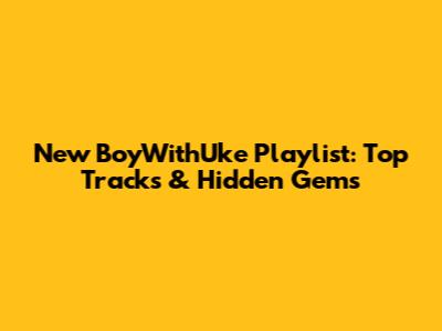 New BoyWithUke Playlist: Top Tracks & Hidden Gems