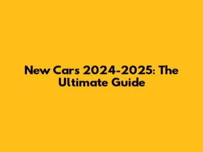 New Cars 2024-2025: The Ultimate Guide