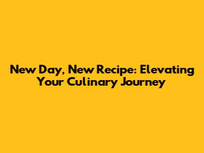New Day, New Recipe: Elevating Your Culinary Journey