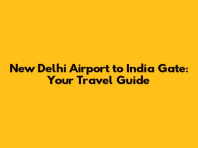 New Delhi Airport to India Gate: Your Travel Guide