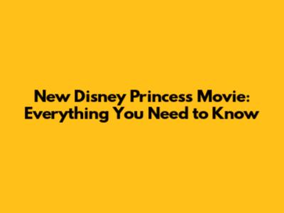 New Disney Princess Movie: Everything You Need to Know