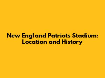 New England Patriots Stadium: Location and History