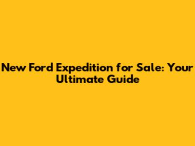 New Ford Expedition for Sale: Your Ultimate Guide
