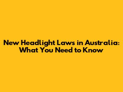 New Headlight Laws in Australia: What You Need to Know