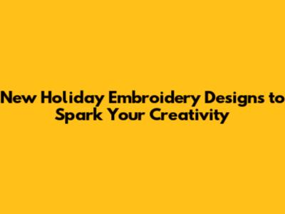 New Holiday Embroidery Designs to Spark Your Creativity
