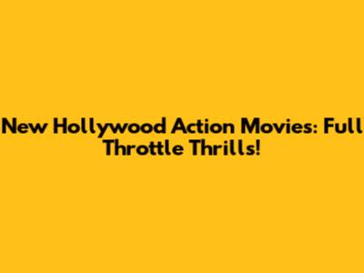 New Hollywood Action Movies: Full Throttle Thrills!