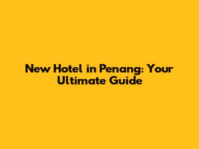 New Hotel in Penang: Your Ultimate Guide