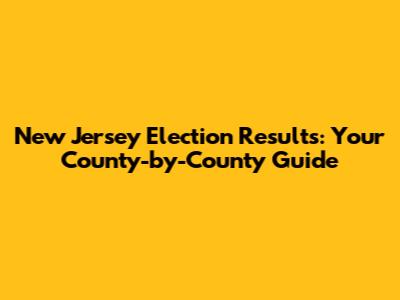 New Jersey Election Results: Your County-by-County Guide