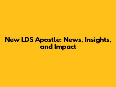 New LDS Apostle: News, Insights, and Impact