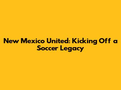 New Mexico United: Kicking Off a Soccer Legacy