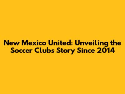 New Mexico United: Unveiling the Soccer Club's Story Since 2014