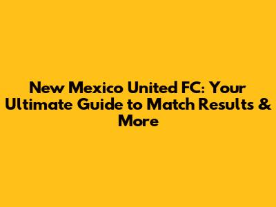 New Mexico United FC: Your Ultimate Guide to Match Results & More