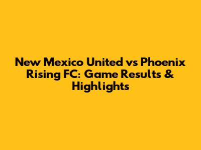 New Mexico United vs Phoenix Rising FC: Game Results & Highlights
