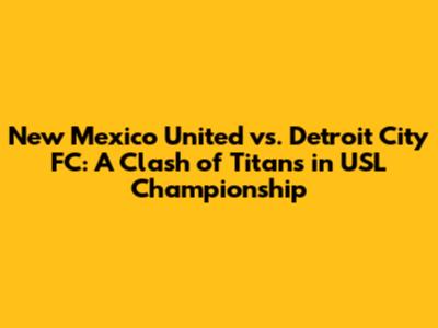 New Mexico United vs. Detroit City FC: A Clash of Titans in USL Championship