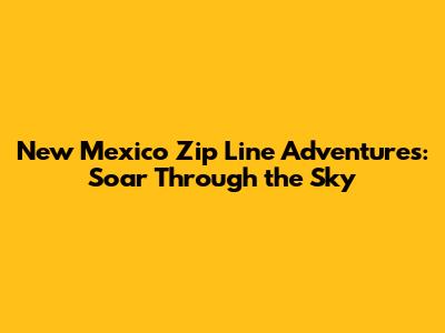 New Mexico Zip Line Adventures: Soar Through the Sky