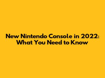 New Nintendo Console in 2022: What You Need to Know
