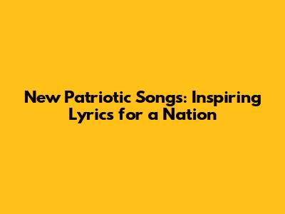 New Patriotic Songs: Inspiring Lyrics for a Nation