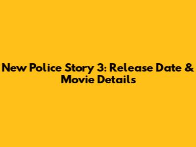 New Police Story 3: Release Date & Movie Details