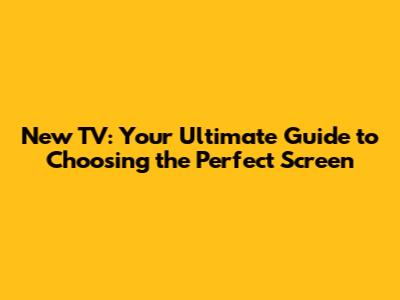 New TV: Your Ultimate Guide to Choosing the Perfect Screen