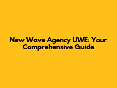 New Wave Agency UWE: Your Comprehensive Guide