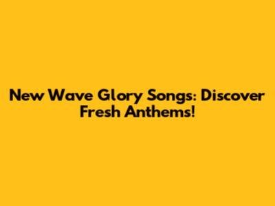 New Wave Glory Songs: Discover Fresh Anthems!