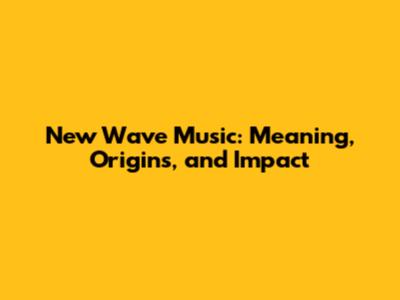 New Wave Music: Meaning, Origins, and Impact