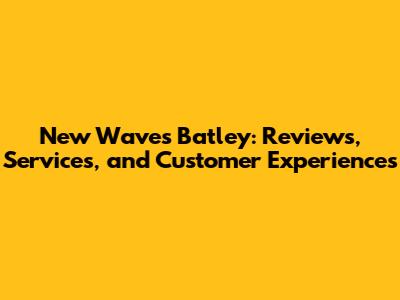 New Waves Batley: Reviews, Services, and Customer Experiences