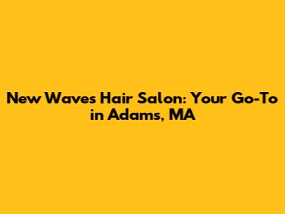 New Waves Hair Salon: Your Go-To in Adams, MA