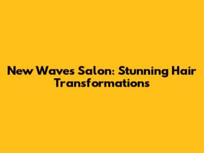 New Waves Salon: Stunning Hair Transformations