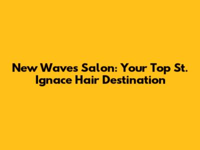 New Waves Salon: Your Top St. Ignace Hair Destination