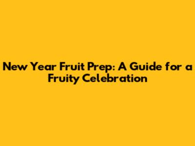 New Year Fruit Prep: A Guide for a Fruity Celebration
