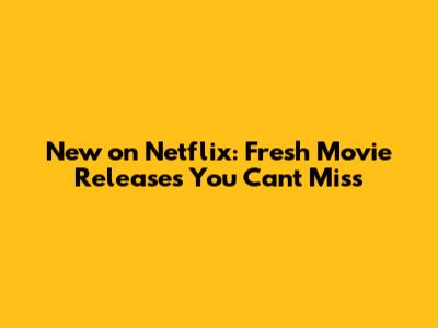 New on Netflix: Fresh Movie Releases You Can't Miss