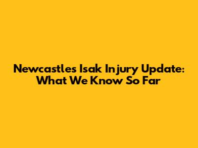 Newcastle's Isak Injury Update: What We Know So Far