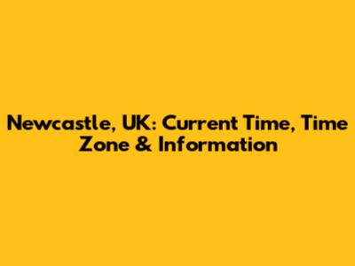 Newcastle, UK: Current Time, Time Zone & Information
