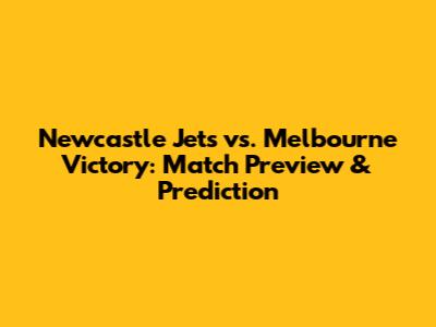 Newcastle Jets vs. Melbourne Victory: Match Preview & Prediction