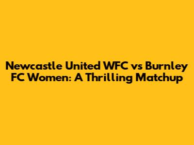 Newcastle United WFC vs Burnley FC Women: A Thrilling Matchup