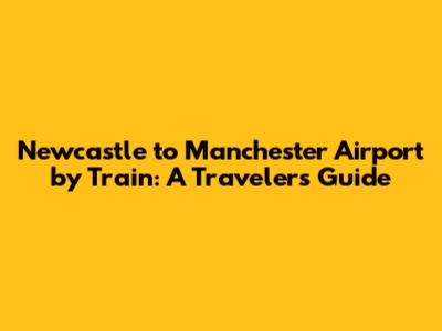 Newcastle to Manchester Airport by Train: A Traveler's Guide