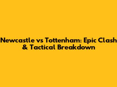 Newcastle vs Tottenham: Epic Clash & Tactical Breakdown
