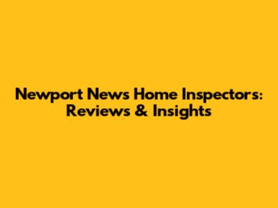 Newport News Home Inspectors: Reviews & Insights