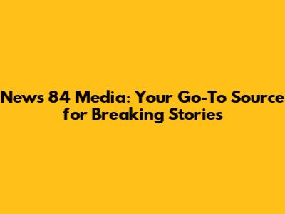 News 84 Media: Your Go-To Source for Breaking Stories