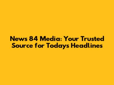 News 84 Media: Your Trusted Source for Today's Headlines