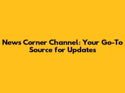 News Corner Channel: Your Go-To Source for Updates