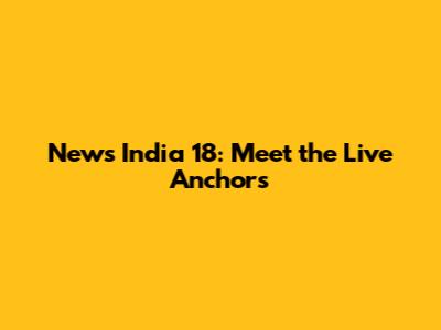 News India 18: Meet the Live Anchors