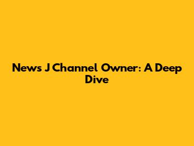 News J Channel Owner: A Deep Dive