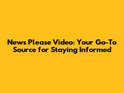 News Please Video: Your Go-To Source for Staying Informed
