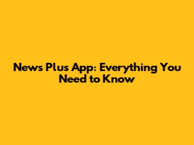News Plus App: Everything You Need to Know