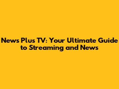 News Plus TV: Your Ultimate Guide to Streaming and News